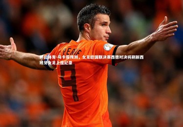 开云体育-马卡报预测，女足欧国联决赛西德对决将刷新西班牙女足上座纪录