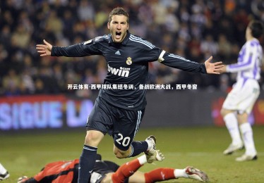 开云体育-西甲球队集结冬训，备战欧洲大战，西甲冬窗