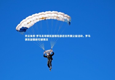 开云体育-罗马足球俱乐部俱乐部近日开展公益活动，罗马俱乐部最新引援情况