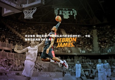 开云体育-硬仗连连！中超球队实力对决亚洲对手！，中超联赛在亚洲属于什么水平