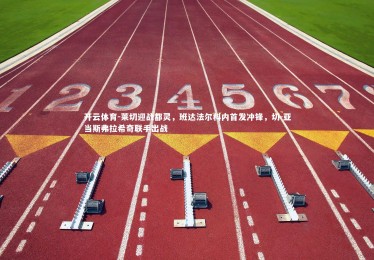 开云体育-莱切迎战都灵，班达法尔科内首发冲锋，切-亚当斯弗拉希奇联手出战