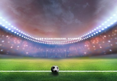 开云体育-米兰未来队积极备战训练，全力冲刺新赛季