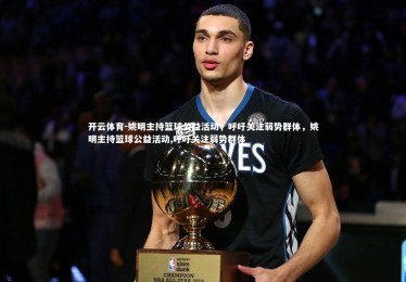 开云体育-姚明主持篮球公益活动，呼吁关注弱势群体，姚明主持篮球公益活动,呼吁关注弱势群体