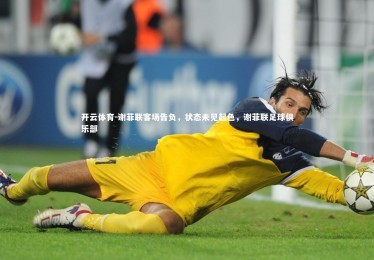 开云体育-谢菲联客场告负，状态未见起色，谢菲联足球俱乐部