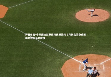 开云体育-中秋国庆双节运动热潮涌动 9月新品装备速递助力假期活力绽放