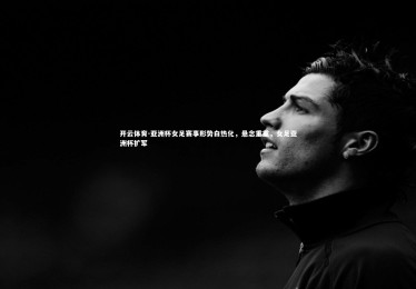 开云体育-亚洲杯女足赛事形势白热化，悬念重重，女足亚洲杯扩军