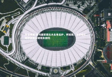 开云体育-皇马国家德比大名单出炉，阿诺德、卡瓦哈尔、赫伊森等关键球员回归