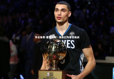 开云体育-蓄势待发！球员们为荣誉而战