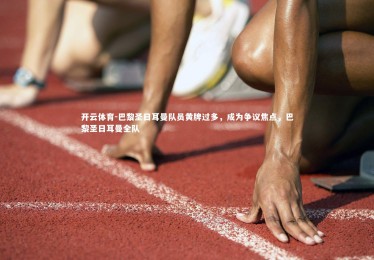 开云体育-巴黎圣日耳曼队员黄牌过多，成为争议焦点，巴黎圣日耳曼全队