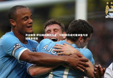 开云体育-萨拉赫创英超历史，9球6助攻成对曼城参与进球最多球员