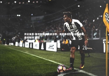 开云体育-曼彻斯特城连续不败，英超争冠形势逐渐明朗，曼彻斯特 英超