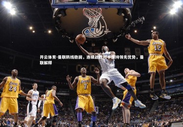 开云体育-曼联防线稳固，连续战胜对手保持领先优势，曼联解释