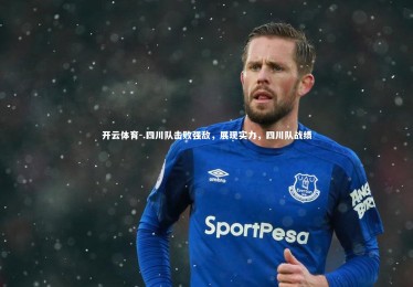 开云体育-.四川队击败强敌，展现实力，四川队战绩