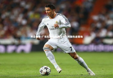 开云体育-广东队2比0再胜深圳，阿联伤退赛场