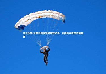 开云体育-马奎尔制胜球闪耀双红会，社媒告白彰显红魔情怀