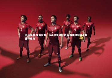 开云体育-官方证实，水晶宫中场拉克-萨基租借加盟土超里泽体育