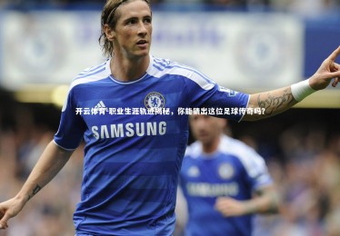 开云体育-职业生涯轨迹揭秘，你能猜出这位足球传奇吗？