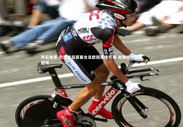 开云体育-巴黎圣日耳曼女足欧冠再度折戟 关键统计凸显困境