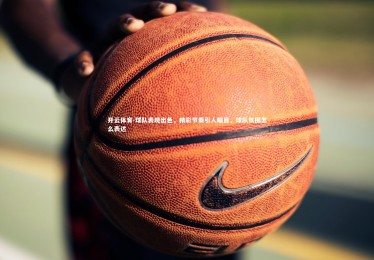 开云体育-球队表现出色，精彩节奏引人瞩目，球队氛围怎么表达