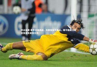 开云体育-意甲半场激战，内雷斯独中两元，那不勒斯三球优势领先亚特兰大