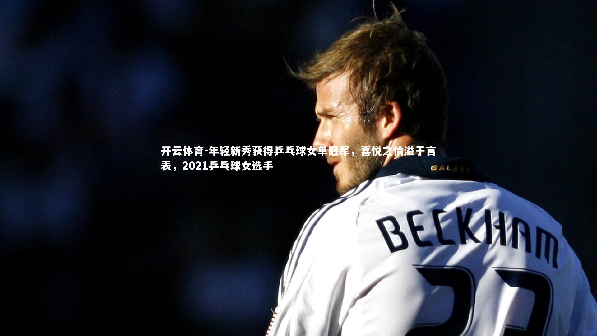 年轻新秀获得乒乓球女单冠军，喜悦之情溢于言表，2021乒乓球女选手