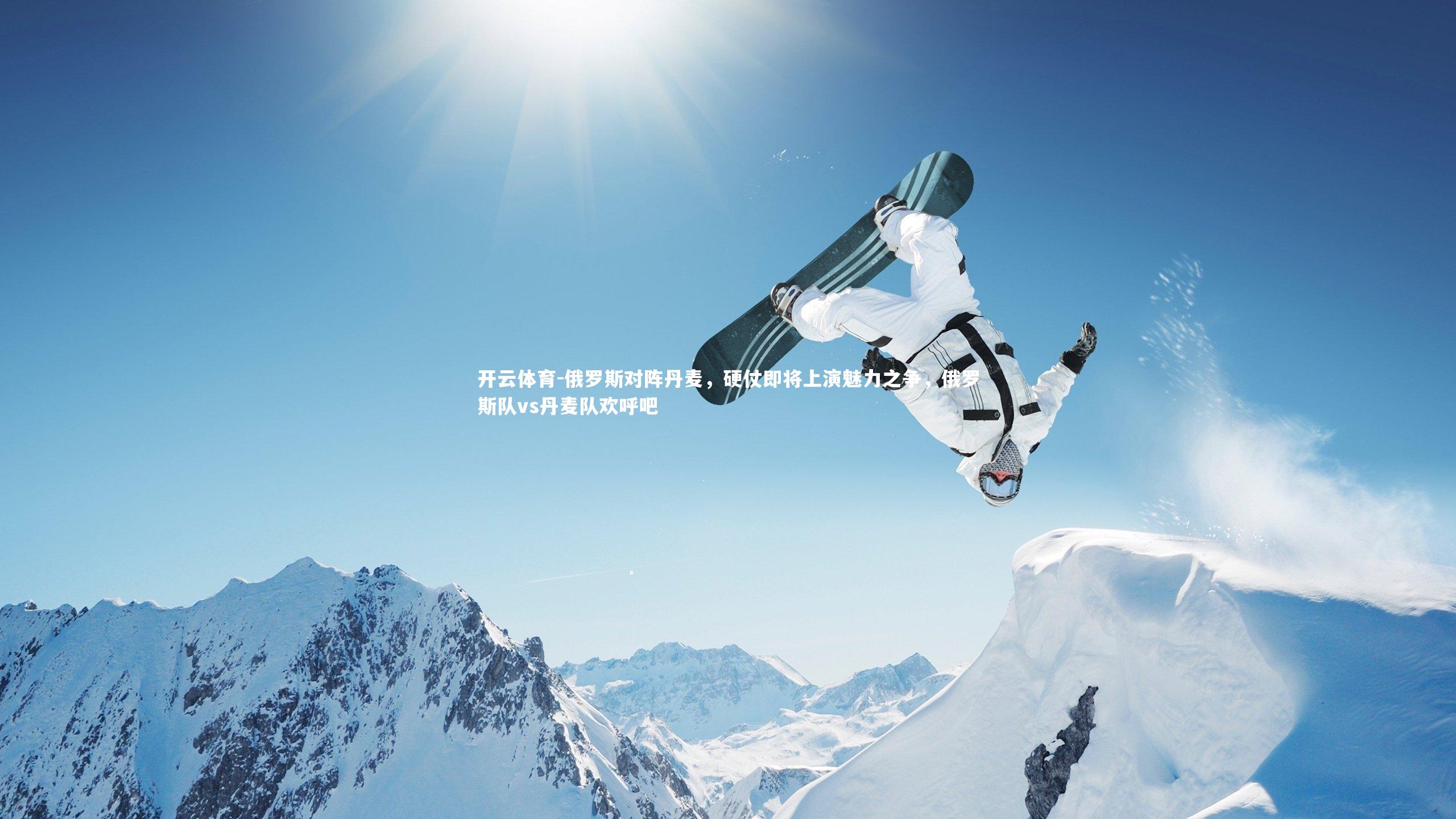 开云体育-俄罗斯对阵丹麦，硬仗即将上演魅力之争，俄罗斯队vs丹麦队欢呼吧