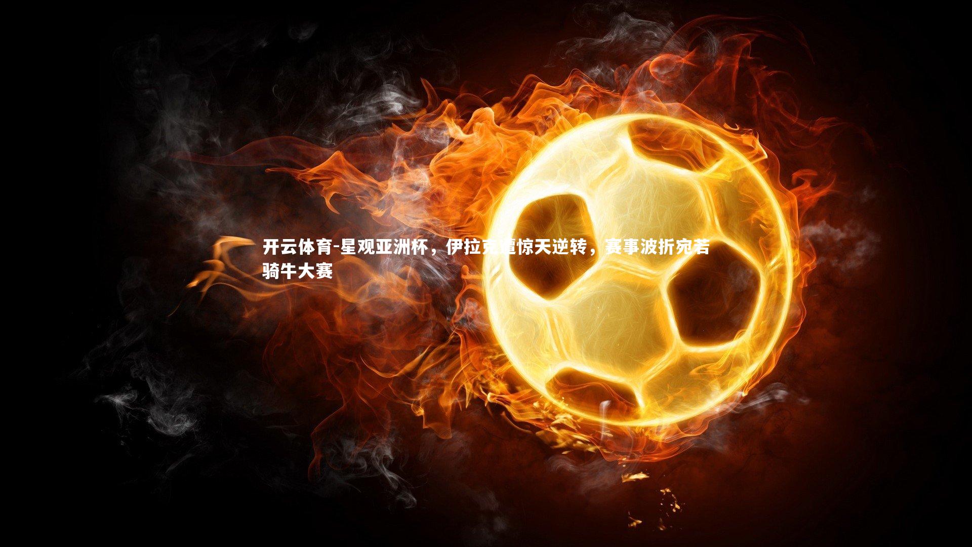 星观亚洲杯,伊拉克遭惊天逆转,赛事波折宛若骑牛大赛