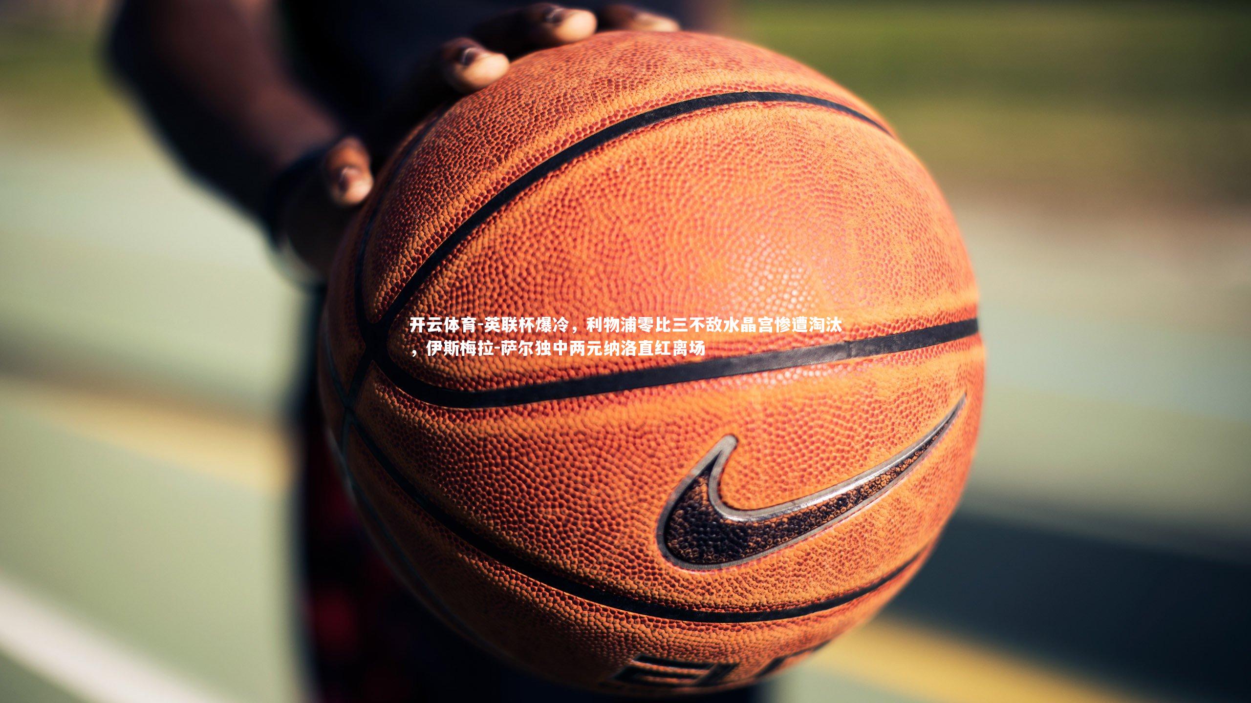 英联杯爆冷，利物浦零比三不敌水晶宫惨遭淘汰，伊斯梅拉-萨尔独中两元纳洛直红离场