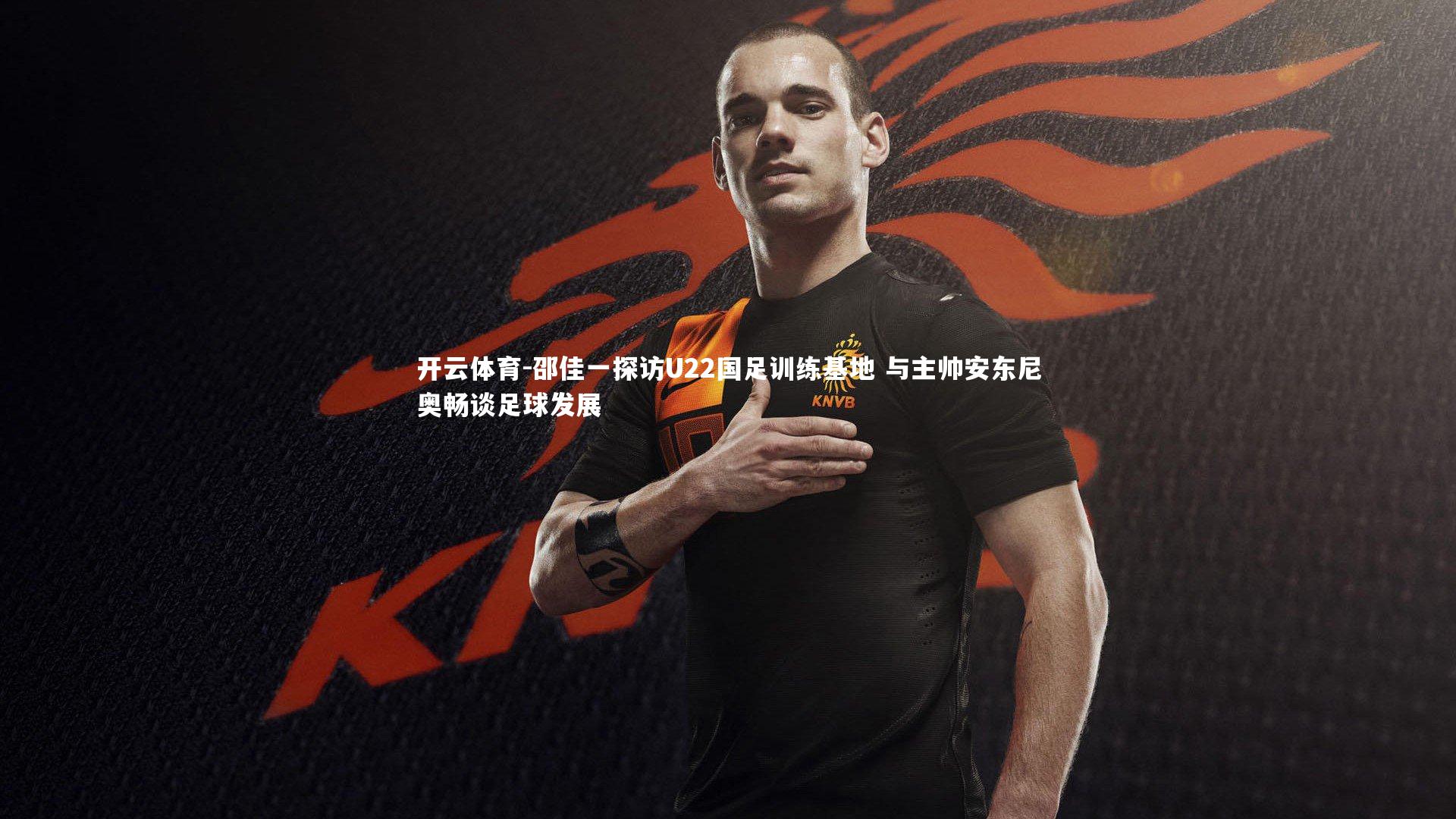 邵佳一探访U22国足训练基地 与主帅安东尼奥畅谈足球发展